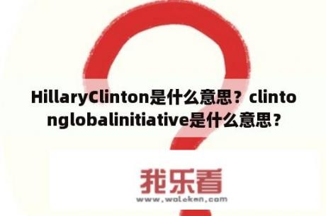 HillaryClinton是什么意思？clintonglobalinitiative是什么意思？