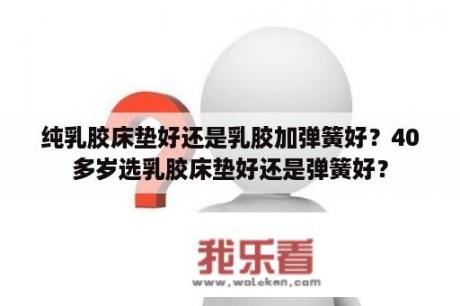 纯乳胶床垫好还是乳胶加弹簧好？40多岁选乳胶床垫好还是弹簧好？