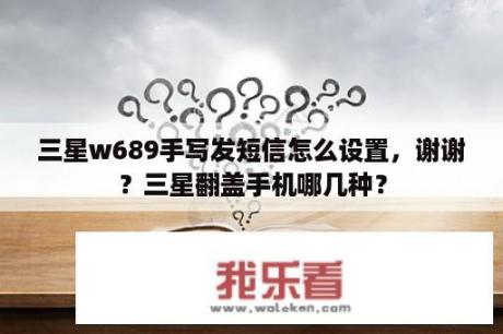 三星w689手写发短信怎么设置，谢谢？三星翻盖手机哪几种？