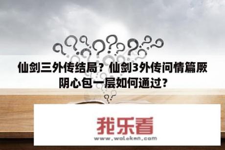 仙剑三外传结局？仙剑3外传问情篇厥阴心包一层如何通过？