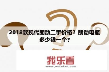 2018款现代朗动二手价格？朗动电瓶多少钱一个？