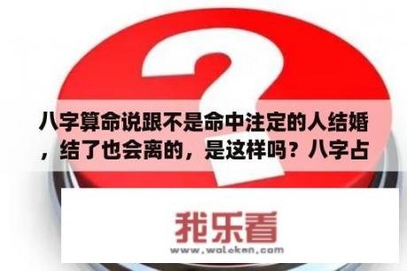 八字算命说跟不是命中注定的人结婚，结了也会离的，是这样吗？八字占卜婚姻