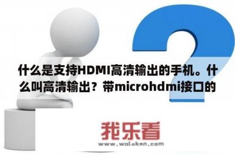 什么是支持HDMI高清输出的手机。什么叫高清输出？带microhdmi接口的有那些手机或者平板或者mp5？