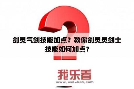 剑灵气剑技能加点？教你剑灵灵剑士技能如何加点？