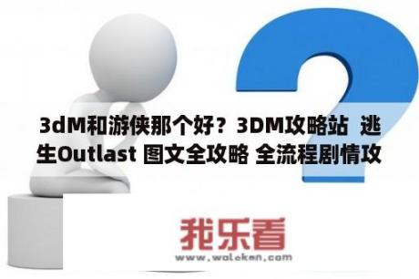 3dM和游侠那个好？3DM攻略站  逃生Outlast 图文全攻略 全流程剧情攻