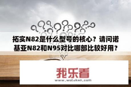 拓实N82是什么型号的核心？请问诺基亚N82和N95对比哪部比较好用？