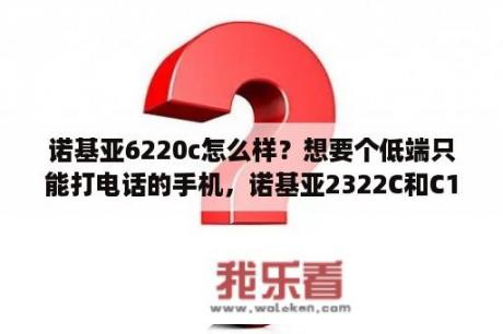 诺基亚6220c怎么样？想要个低端只能打电话的手机，诺基亚2322C和C1-02哪个好？