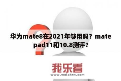 华为mate8在2021年够用吗？matepad11和10.8测评？