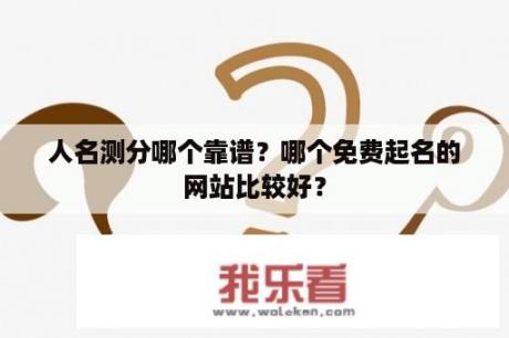 人名测分哪个靠谱？哪个免费起名的网站比较好？