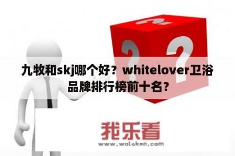 九牧和skj哪个好？whitelover卫浴品牌排行榜前十名？