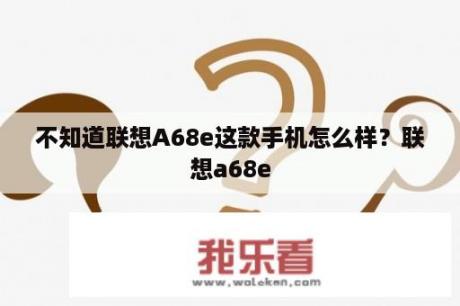 不知道联想A68e这款手机怎么样？联想a68e