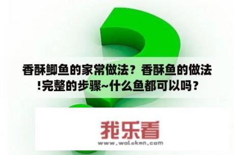 香酥鲫鱼的家常做法？香酥鱼的做法!完整的步骤~什么鱼都可以吗？