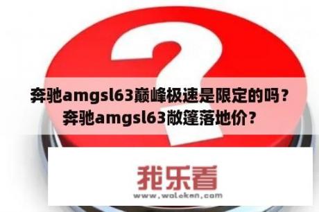 奔驰amgsl63巅峰极速是限定的吗？奔驰amgsl63敞篷落地价？