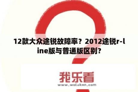 12款大众途锐故障率？2012途锐r-line版与普通版区别？