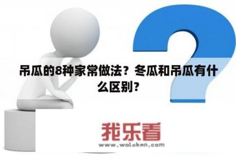 吊瓜的8种家常做法？冬瓜和吊瓜有什么区别？