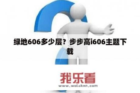 绿地606多少层？步步高i606主题下载