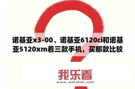 诺基亚x3-00、诺基亚6120ci和诺基亚5120xm着三款手机，买那款比较划算呢？6120ci