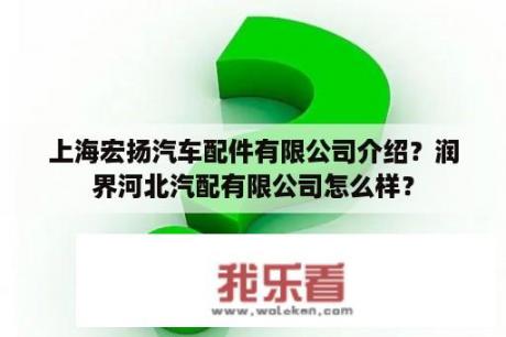 上海宏扬汽车配件有限公司介绍？润界河北汽配有限公司怎么样？