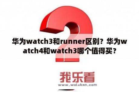 华为watch3和runner区别？华为watch4和watch3哪个值得买？