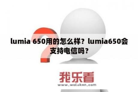 lumia 650用的怎么样？lumia650会支持电信吗？