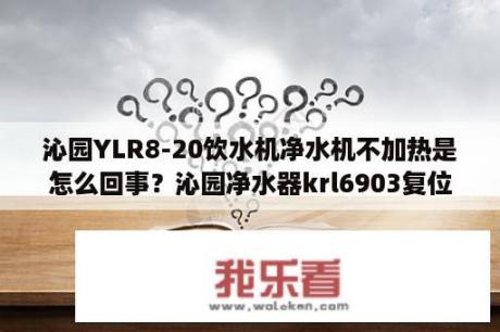 沁园YLR8-20饮水机净水机不加热是怎么回事？沁园净水器krl6903复位步骤？