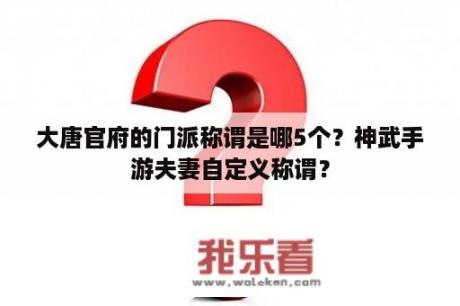 大唐官府的门派称谓是哪5个？神武手游夫妻自定义称谓？