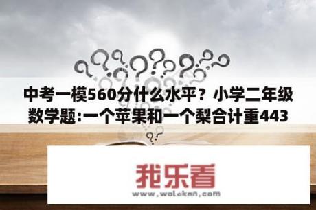 中考一模560分什么水平？小学二年级数学题:一个苹果和一个梨合计重443克,一个梨和一个菠萝重695克,一个菠萝和一个苹果重560克,问每个水果有多重？