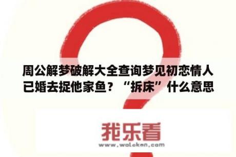 周公解梦破解大全查询梦见初恋情人已婚去捉他家鱼？“拆床”什么意思？