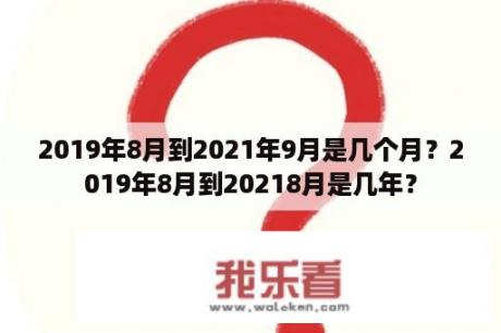 2019年8月到2021年9月是几个月？2019年8月到20218月是几年？