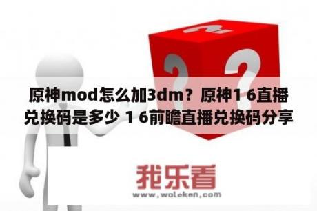 原神mod怎么加3dm？原神1 6直播兑换码是多少 1 6前瞻直播兑换码分享 3DM网游