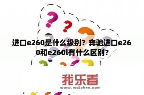 进口e260是什么级别？奔驰进口e260和e260l有什么区别？