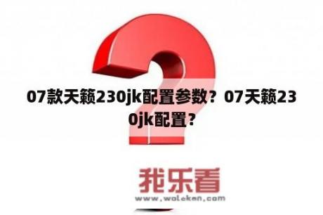 07款天籁230jk配置参数？07天籁230jk配置？