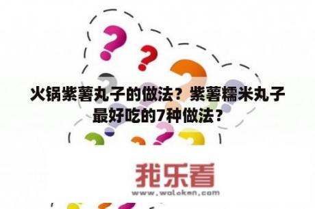 火锅紫薯丸子的做法？紫薯糯米丸子最好吃的7种做法？