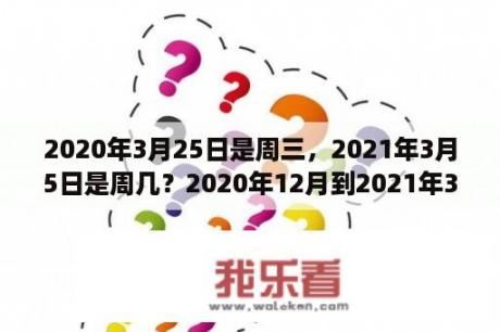 2020年3月25日是周三，2021年3月5日是周几？2020年12月到2021年3月发生了什么大事？