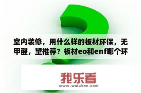 室内装修，用什么样的板材环保，无甲醛，望推荐？板材eo和enf哪个环保？