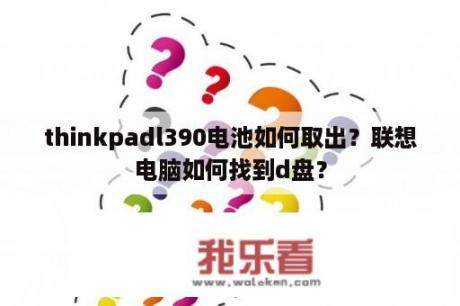 thinkpadl390电池如何取出？联想电脑如何找到d盘？