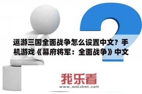 逗游三国全面战争怎么设置中文？手机游戏《幕府将军：全面战争》中文版谁有？