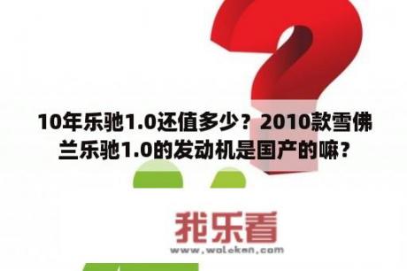 10年乐驰1.0还值多少？2010款雪佛兰乐驰1.0的发动机是国产的嘛？