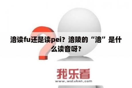 涪读fu还是读pei？涪陵的“涪”是什么读音呀？