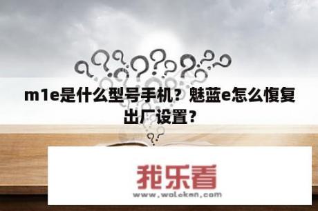 m1e是什么型号手机？魅蓝e怎么愎复出厂设置？