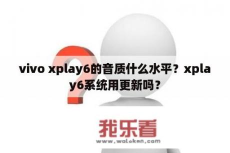 vivo xplay6的音质什么水平？xplay6系统用更新吗？