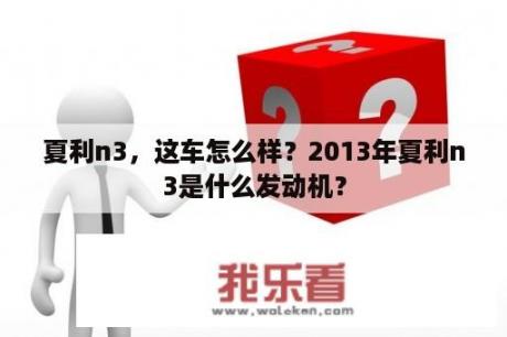 夏利n3，这车怎么样？2013年夏利n3是什么发动机？