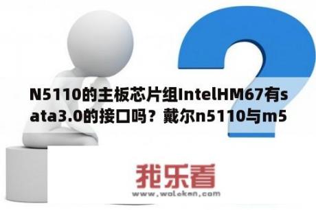 N5110的主板芯片组IntelHM67有sata3.0的接口吗？戴尔n5110与m5110区别？