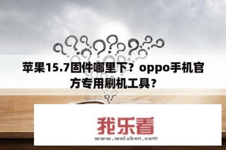 苹果15.7固件哪里下？oppo手机官方专用刷机工具？