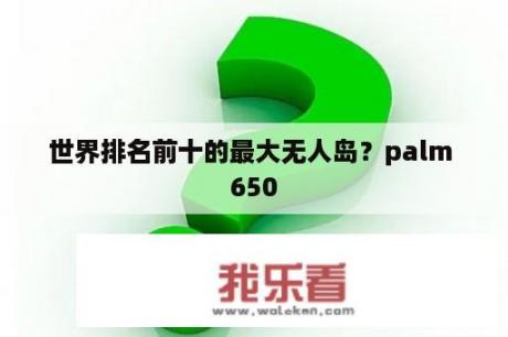 世界排名前十的最大无人岛？palm 650