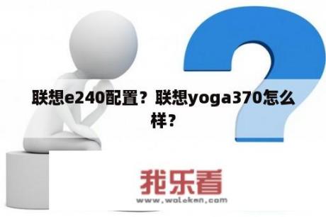 联想e240配置？联想yoga370怎么样？