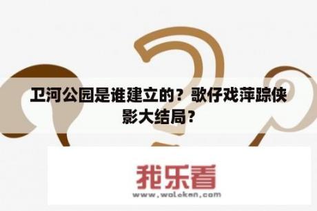 卫河公园是谁建立的？歌仔戏萍踪侠影大结局？