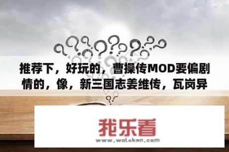 推荐下，好玩的，曹操传MOD要偏剧情的，像，新三国志姜维传，瓦岗异闻录。吕布传就算了，感谢各位大虾啦~？曹操传功勋怎么加？