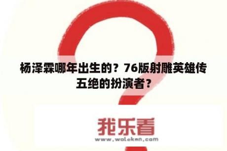 杨泽霖哪年出生的？76版射雕英雄传五绝的扮演者？