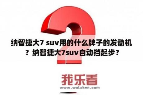 纳智捷大7 suv用的什么牌子的发动机？纳智捷大7suv自动挡起步？